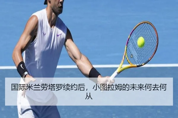 国际米兰劳塔罗续约后，小图拉姆的未来何去何从