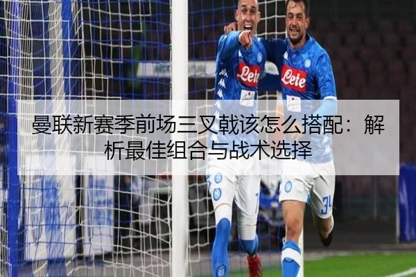 曼联新赛季前场三叉戟该怎么搭配：解析最佳组合与战术选择